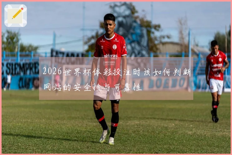2026世界杯体彩投注时该如何判断网站的安全性与可靠性