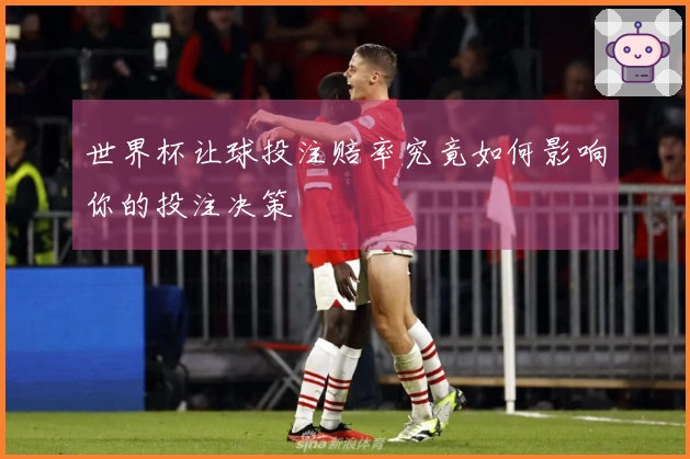 世界杯让球投注赔率究竟如何影响你的投注决策