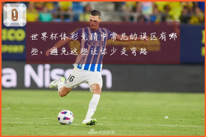 世界杯体彩竞猜中常见的误区有哪些，避免这些让你少走弯路