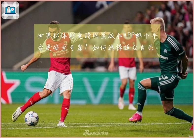 世界杯体彩竞猜网页版和APP哪个平台更安全可靠？如何选择适合自己的竞猜入口