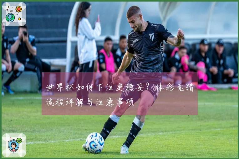 世界杯如何下注更稳妥？体彩竞猜流程详解与注意事项