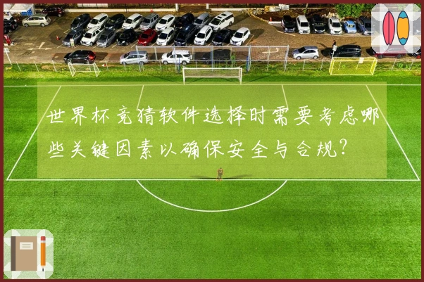 世界杯竞猜软件选择时需要考虑哪些关键因素以确保安全与合规？