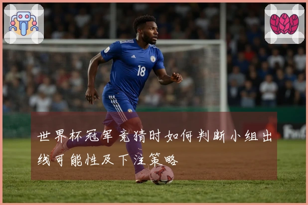 世界杯冠军竞猜时如何判断小组出线可能性及下注策略