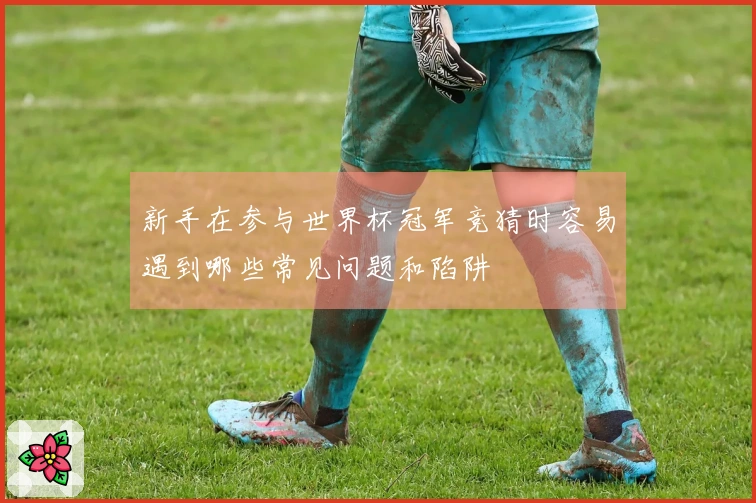 新手在参与世界杯冠军竞猜时容易遇到哪些常见问题和陷阱