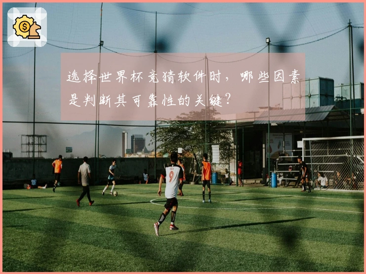 选择世界杯竞猜软件时，哪些因素是判断其可靠性的关键？