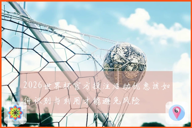 2026世界杯官方投注活动优惠该如何识别与利用才能避免风险