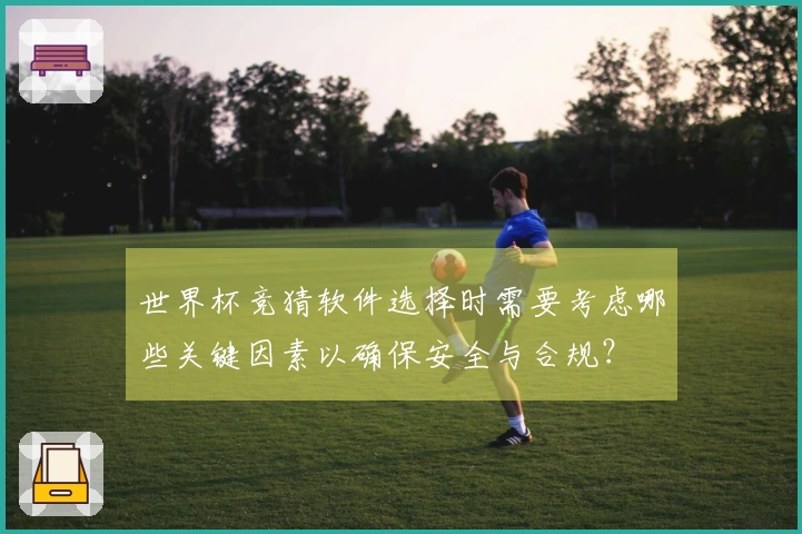 世界杯竞猜软件选择时需要考虑哪些关键因素以确保安全与合规？