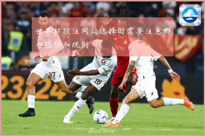 世界杯投注网站选择时需要注意哪些陷阱和规则