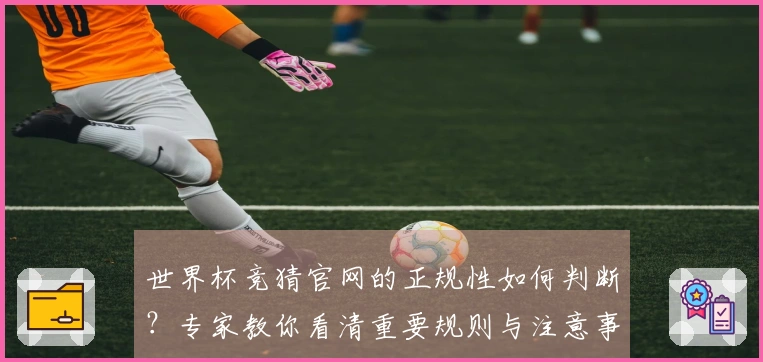 世界杯竞猜官网的正规性如何判断？专家教你看清重要规则与注意事项