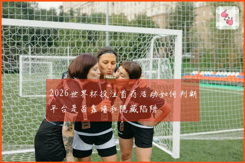2026世界杯投注首存活动如何判断平台是否靠谱和隐藏陷阱