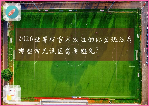 2026世界杯官方投注的比分玩法有哪些常见误区需要避免？