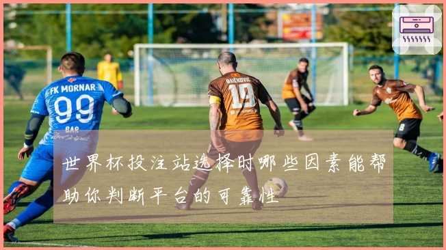 世界杯投注站选择时哪些因素能帮助你判断平台的可靠性