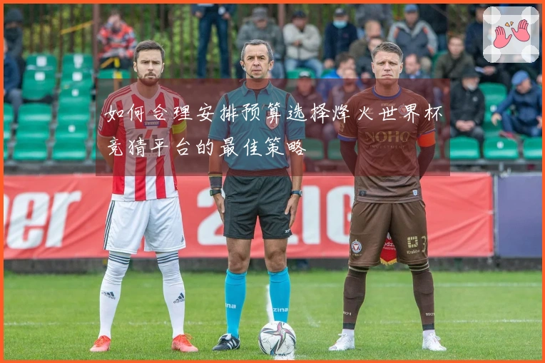 如何合理安排预算选择烽火世界杯竞猜平台的最佳策略