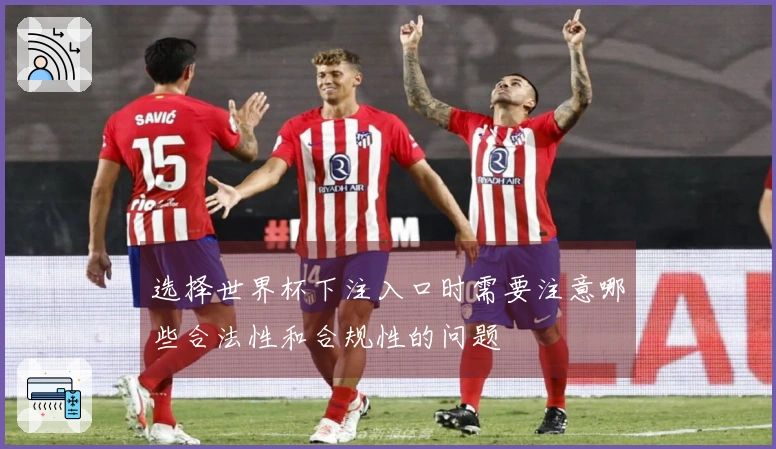 选择世界杯下注入口时需要注意哪些合法性和合规性的问题