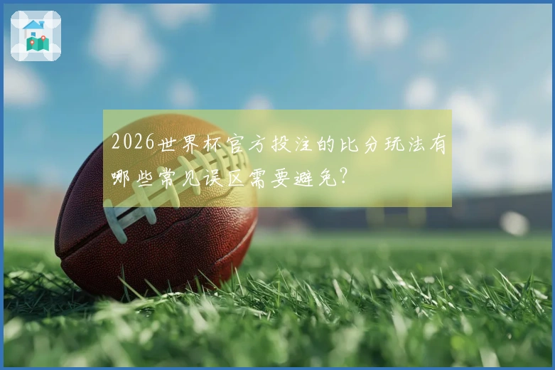 2026世界杯官方投注的比分玩法有哪些常见误区需要避免？
