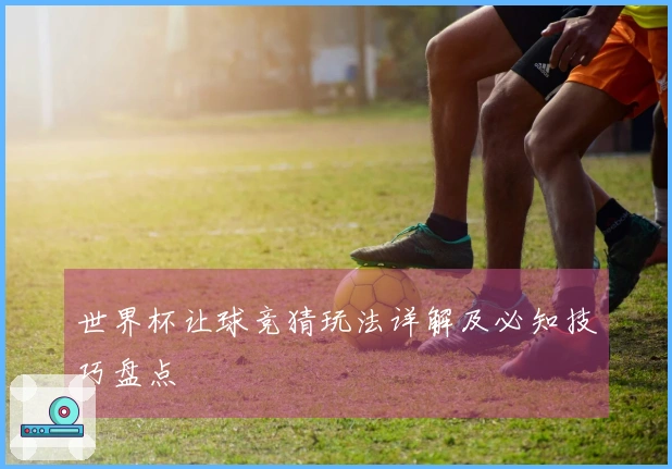 世界杯让球竞猜玩法详解及必知技巧盘点