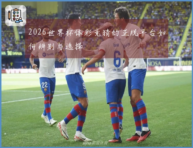 2026世界杯体彩竞猜的正规平台如何辨别与选择