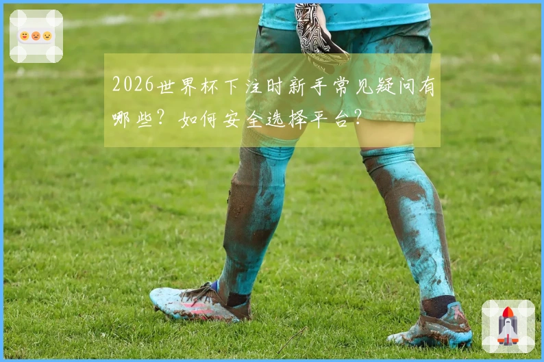 2026世界杯下注时新手常见疑问有哪些？如何安全选择平台？