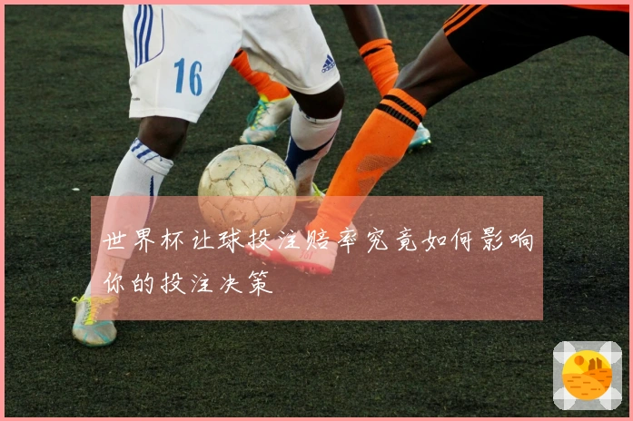 世界杯让球投注赔率究竟如何影响你的投注决策