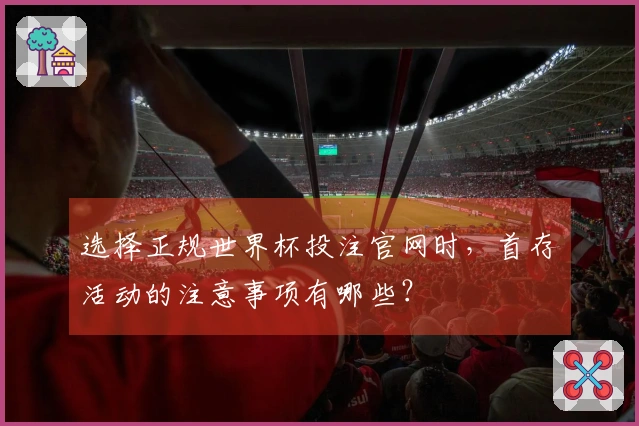 选择正规世界杯投注官网时，首存活动的注意事项有哪些？
