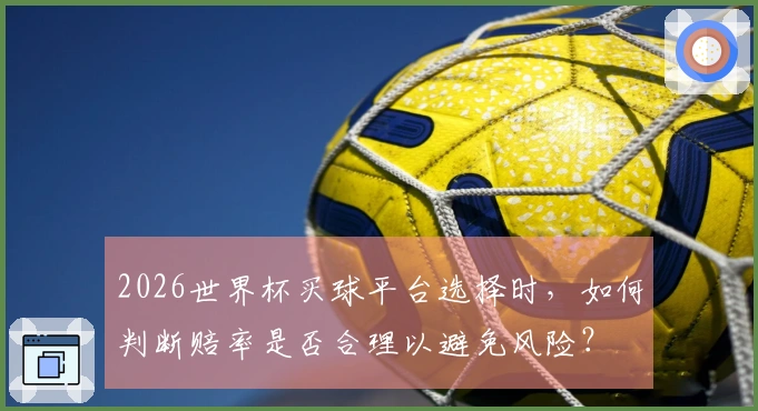 2026世界杯买球平台选择时，如何判断赔率是否合理以避免风险？