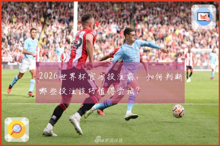 2026世界杯官方投注前，如何判断哪些投注技巧值得尝试？