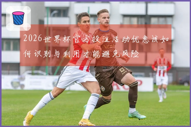 2026世界杯官方投注活动优惠该如何识别与利用才能避免风险