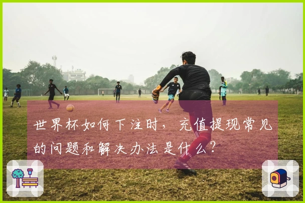 世界杯如何下注时，充值提现常见的问题和解决办法是什么？