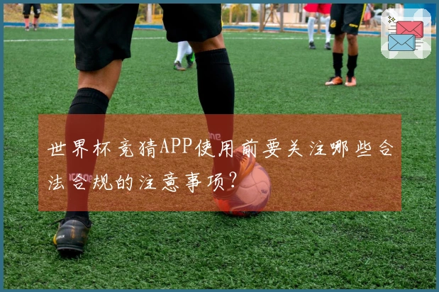 世界杯竞猜APP使用前要关注哪些合法合规的注意事项？