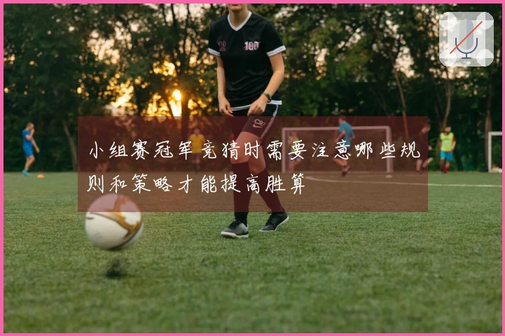 小组赛冠军竞猜时需要注意哪些规则和策略才能提高胜算