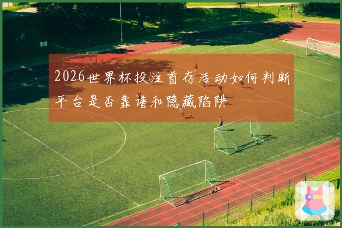 2026世界杯投注首存活动如何判断平台是否靠谱和隐藏陷阱