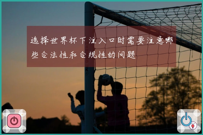 选择世界杯下注入口时需要注意哪些合法性和合规性的问题
