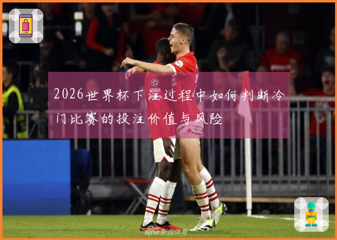 2026世界杯下注过程中如何判断冷门比赛的投注价值与风险