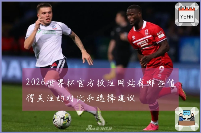 2026世界杯官方投注网站有哪些值得关注的对比和选择建议
