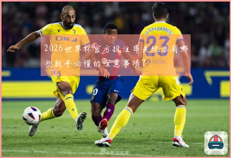 2026世界杯官方投注串关玩法有哪些新手必懂的注意事项？