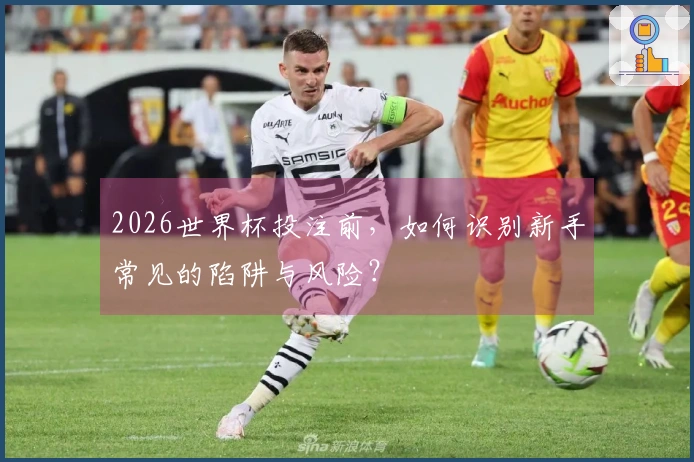2026世界杯投注前，如何识别新手常见的陷阱与风险？