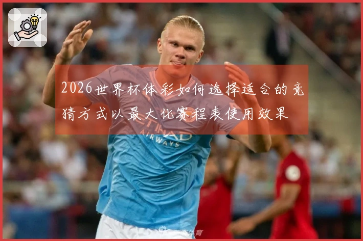2026世界杯体彩如何选择适合的竞猜方式以最大化赛程表使用效果