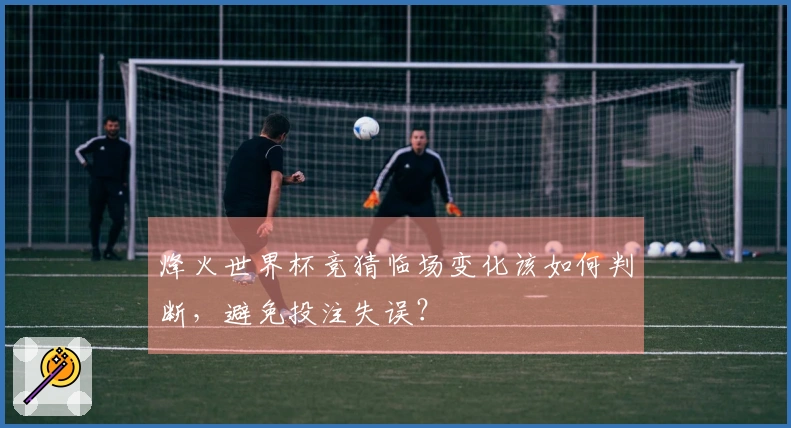 烽火世界杯竞猜临场变化该如何判断，避免投注失误？