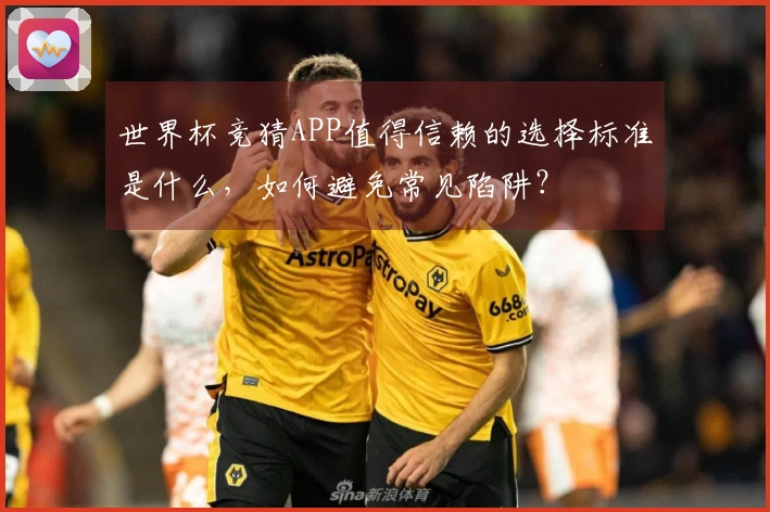 世界杯竞猜APP值得信赖的选择标准是什么，如何避免常见陷阱？