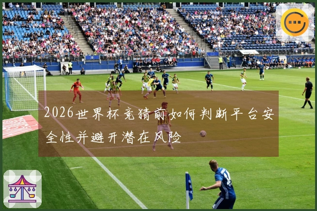 2026世界杯竞猜前如何判断平台安全性并避开潜在风险