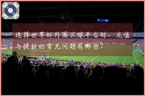 选择世界杯外围买球平台时，充值与提款的常见问题有哪些？