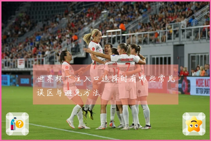 世界杯下注入口选择时有哪些常见误区与避免方法