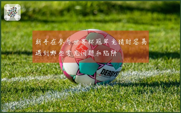 新手在参与世界杯冠军竞猜时容易遇到哪些常见问题和陷阱