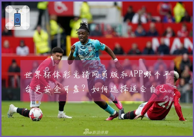 世界杯体彩竞猜网页版和APP哪个平台更安全可靠？如何选择适合自己的竞猜入口