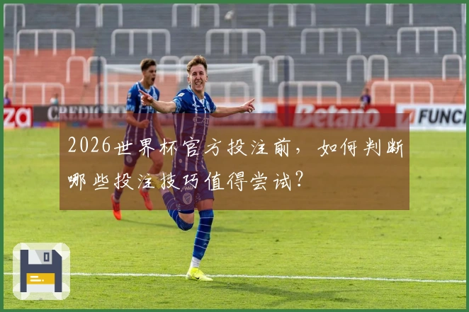 2026世界杯官方投注前，如何判断哪些投注技巧值得尝试？