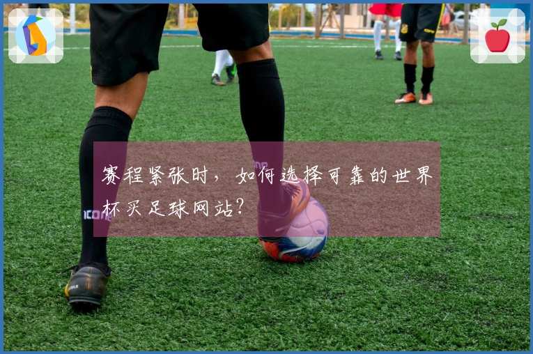 赛程紧张时，如何选择可靠的世界杯买足球网站？