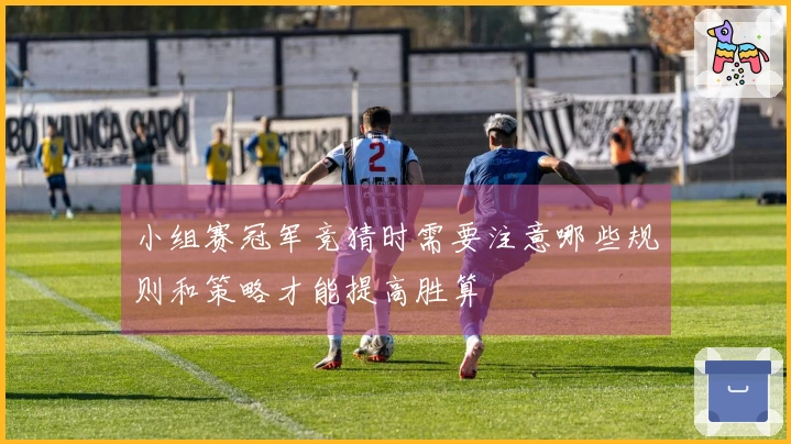 小组赛冠军竞猜时需要注意哪些规则和策略才能提高胜算
