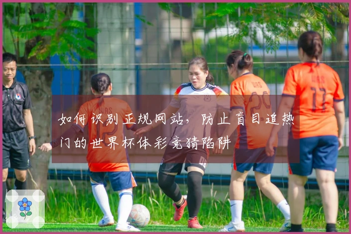 如何识别正规网站,防止盲目追热门的世界杯体彩竞猜陷阱