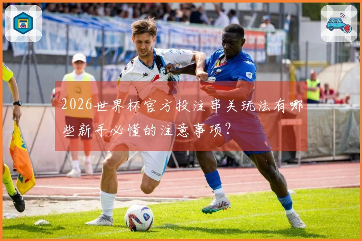 2026世界杯官方投注串关玩法有哪些新手必懂的注意事项？