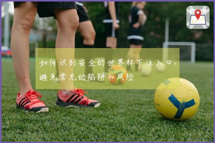 如何识别安全的世界杯下注入口，避免常见的陷阱和风险